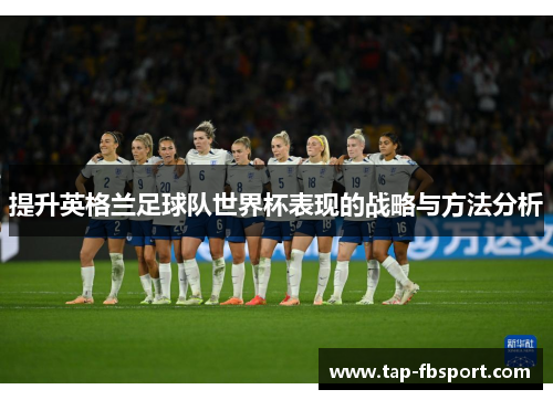 提升英格兰足球队世界杯表现的战略与方法分析 提升英格兰足球队世界杯表现的战略与方法分析