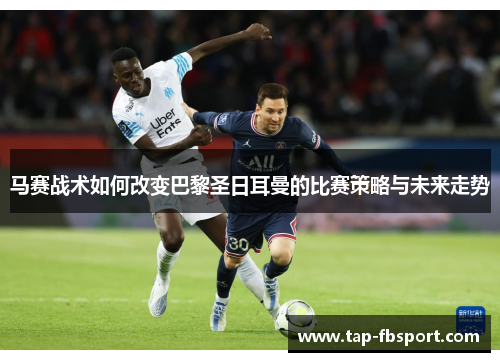 马赛战术如何改变巴黎圣日耳曼的比赛策略与未来走势