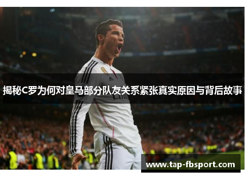 揭秘C罗为何对皇马部分队友关系紧张真实原因与背后故事