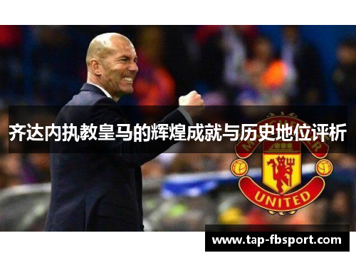 齐达内执教皇马的辉煌成就与历史地位评析