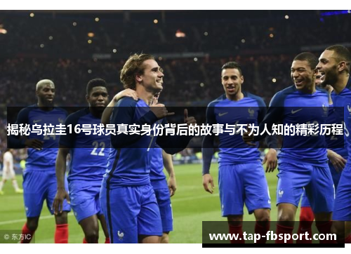 揭秘乌拉圭16号球员真实身份背后的故事与不为人知的精彩历程