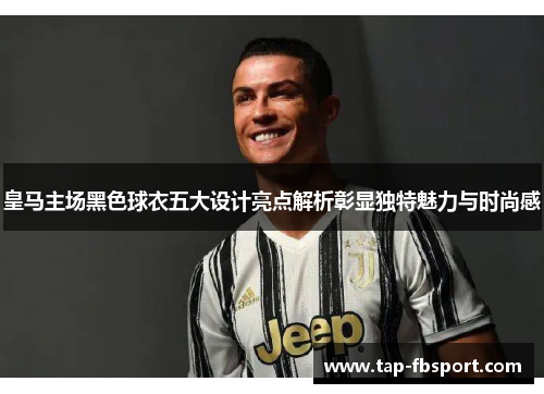 皇马主场黑色球衣五大设计亮点解析彰显独特魅力与时尚感