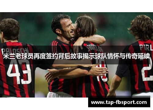 米兰老球员再度签约背后故事揭示球队情怀与传奇延续