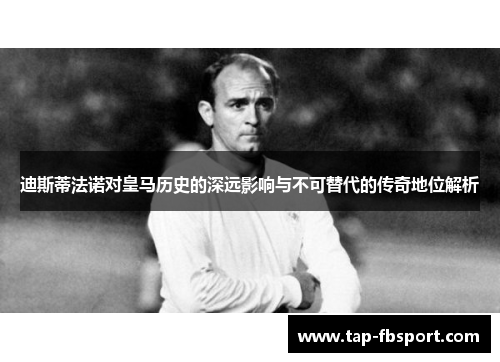 迪斯蒂法诺对皇马历史的深远影响与不可替代的传奇地位解析