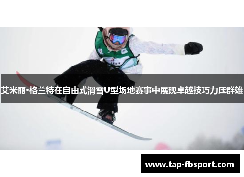 艾米丽·格兰特在自由式滑雪U型场地赛事中展现卓越技巧力压群雄