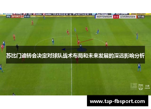 苏比门迪转会决定对球队战术布局和未来发展的深远影响分析 苏比门迪转会决定对球队战术布局和未来发展的深远影响分析