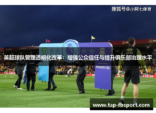 英超球队管理透明化改革:增强公众信任与提升俱乐部治理水平 英超球队管理透明化改革:增强公众信任与提升俱乐部治理水平