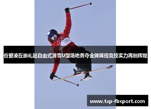 谷爱凌在崇礼站自由式滑雪U型场地勇夺金牌展现竞技实力再创辉煌 谷爱凌在崇礼站自由式滑雪U型场地勇夺金牌展现竞技实力再创辉煌