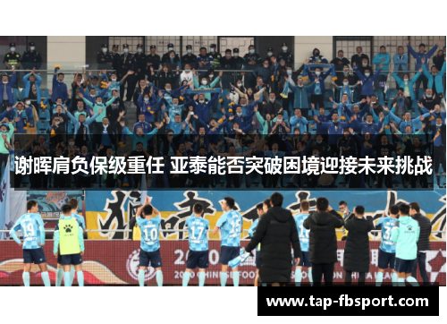 谢晖肩负保级重任 亚泰能否突破困境迎接未来挑战 谢晖肩负保级重任 亚泰能否突破困境迎接未来挑战