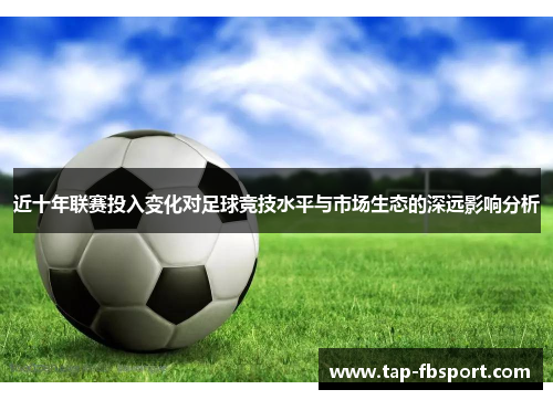 近十年联赛投入变化对足球竞技水平与市场生态的深远影响分析 近十年联赛投入变化对足球竞技水平与市场生态的深远影响分析
