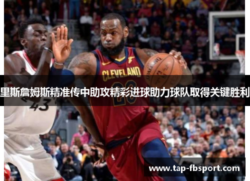 里斯詹姆斯精准传中助攻精彩进球助力球队取得关键胜利 里斯詹姆斯精准传中助攻精彩进球助力球队取得关键胜利