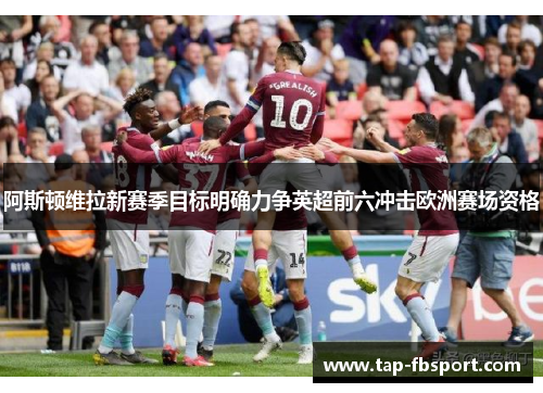 阿斯顿维拉新赛季目标明确力争英超前六冲击欧洲赛场资格