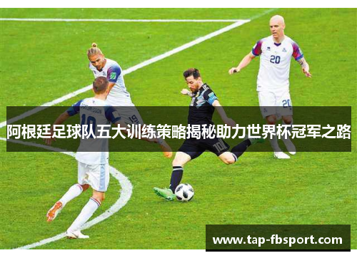 阿根廷足球队五大训练策略揭秘助力世界杯冠军之路 阿根廷足球队五大训练策略揭秘助力世界杯冠军之路