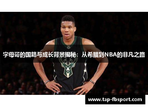 字母哥的国籍与成长背景揭秘：从希腊到NBA的非凡之路
