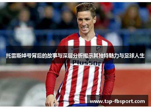 托雷斯绰号背后的故事与深层分析揭示其独特魅力与足球人生 托雷斯绰号背后的故事与深层分析揭示其独特魅力与足球人生