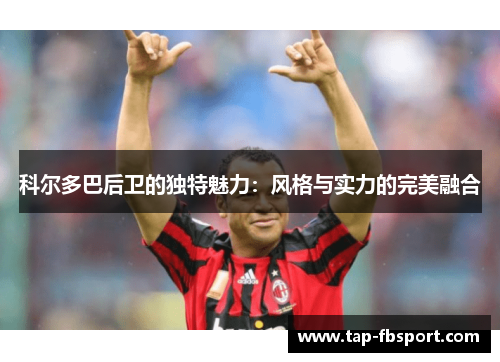 科尔多巴后卫的独特魅力：风格与实力的完美融合