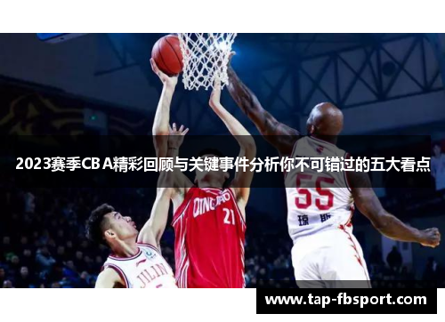 2023赛季CBA精彩回顾与关键事件分析你不可错过的五大看点 2023赛季CBA精彩回顾与关键事件分析你不可错过的五大看点