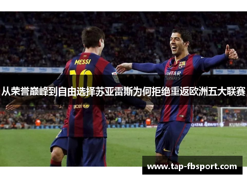 从荣誉巅峰到自由选择苏亚雷斯为何拒绝重返欧洲五大联赛 从荣誉巅峰到自由选择苏亚雷斯为何拒绝重返欧洲五大联赛