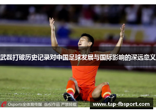 武磊打破历史记录对中国足球发展与国际影响的深远意义 武磊打破历史记录对中国足球发展与国际影响的深远意义