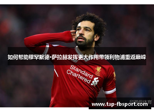 如何帮助穆罕默德·萨拉赫发挥更大作用带领利物浦重返巅峰 如何帮助穆罕默德·萨拉赫发挥更大作用带领利物浦重返巅峰