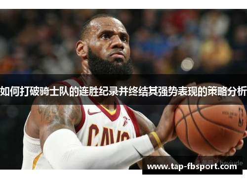 如何打破骑士队的连胜纪录并终结其强势表现的策略分析 如何打破骑士队的连胜纪录并终结其强势表现的策略分析