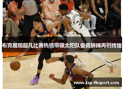 布克展现超凡比赛热情带领太阳队奋勇拼搏再创辉煌 布克展现超凡比赛热情带领太阳队奋勇拼搏再创辉煌