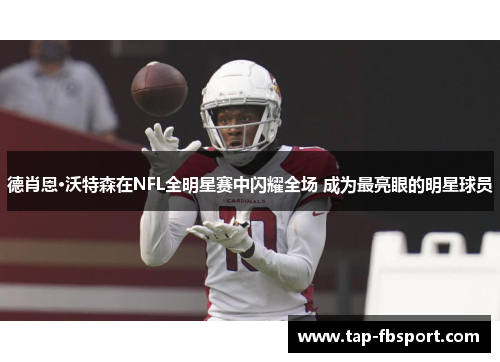 德肖恩·沃特森在NFL全明星赛中闪耀全场 成为最亮眼的明星球员 德肖恩·沃特森在NFL全明星赛中闪耀全场 成为最亮眼的明星球员