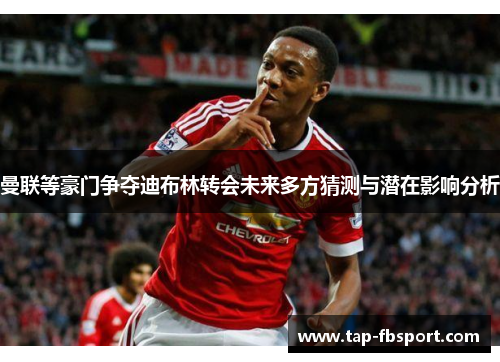 曼联等豪门争夺迪布林转会未来多方猜测与潜在影响分析 曼联等豪门争夺迪布林转会未来多方猜测与潜在影响分析