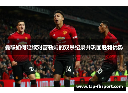 曼联如何延续对富勒姆的双杀纪录并巩固胜利优势