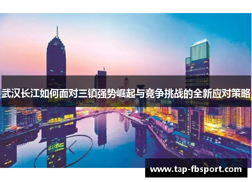 武汉长江如何面对三镇强势崛起与竞争挑战的全新应对策略