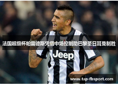 法国超级杯帕雷德斯凭借中场控制助巴黎圣日耳曼制胜 法国超级杯帕雷德斯凭借中场控制助巴黎圣日耳曼制胜