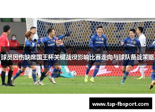 球员因伤缺席国王杯关键战役影响比赛走向与球队备战策略