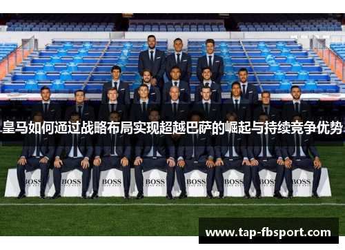 皇马如何通过战略布局实现超越巴萨的崛起与持续竞争优势 皇马如何通过战略布局实现超越巴萨的崛起与持续竞争优势