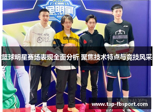 篮球明星赛场表现全面分析 聚焦技术特点与竞技风采 篮球明星赛场表现全面分析 聚焦技术特点与竞技风采