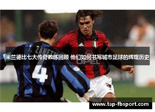 米兰德比七大传奇教练回顾 他们如何书写城市足球的辉煌历史