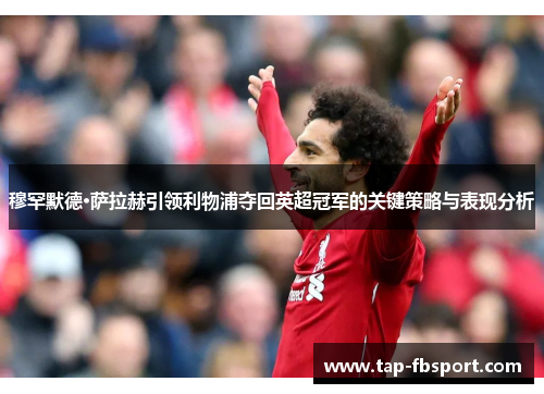 穆罕默德·萨拉赫引领利物浦夺回英超冠军的关键策略与表现分析 穆罕默德·萨拉赫引领利物浦夺回英超冠军的关键策略与表现分析