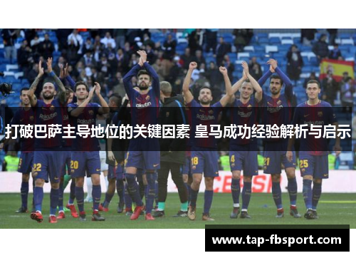 打破巴萨主导地位的关键因素 皇马成功经验解析与启示