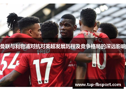 曼联与利物浦对抗对英超发展历程及竞争格局的深远影响 曼联与利物浦对抗对英超发展历程及竞争格局的深远影响