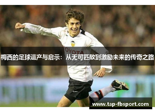 梅西的足球遗产与启示：从无可匹敌到激励未来的传奇之路