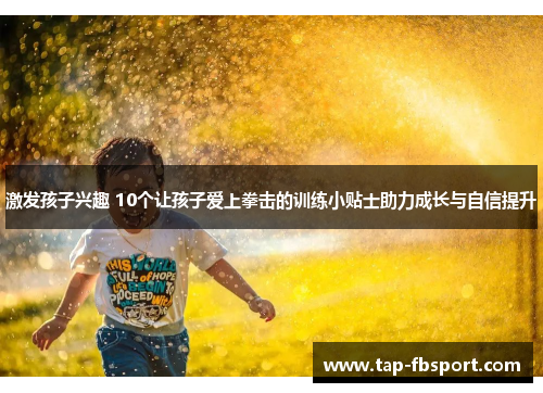 激发孩子兴趣 10个让孩子爱上拳击的训练小贴士助力成长与自信提升