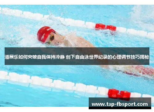 潘展乐如何突破自我保持冷静 创下自由泳世界纪录的心理调节技巧揭秘