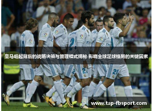 皇马崛起背后的战略决策与管理模式揭秘 影响全球足球格局的关键因素 皇马崛起背后的战略决策与管理模式揭秘 影响全球足球格局的关键因素