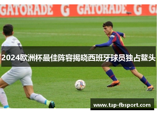 2024欧洲杯最佳阵容揭晓西班牙球员独占鳌头