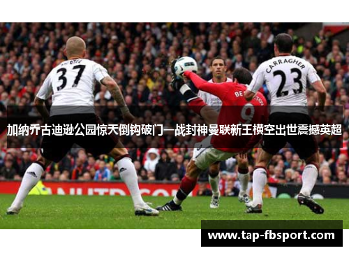 加纳乔古迪逊公园惊天倒钩破门一战封神曼联新王横空出世震撼英超 加纳乔古迪逊公园惊天倒钩破门一战封神曼联新王横空出世震撼英超