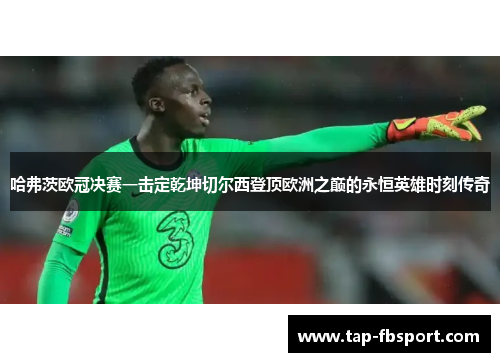 哈弗茨欧冠决赛一击定乾坤切尔西登顶欧洲之巅的永恒英雄时刻传奇 哈弗茨欧冠决赛一击定乾坤切尔西登顶欧洲之巅的永恒英雄时刻传奇