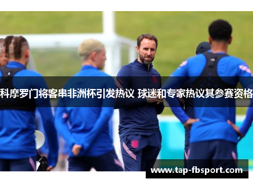 科摩罗门将客串非洲杯引发热议 球迷和专家热议其参赛资格 科摩罗门将客串非洲杯引发热议 球迷和专家热议其参赛资格
