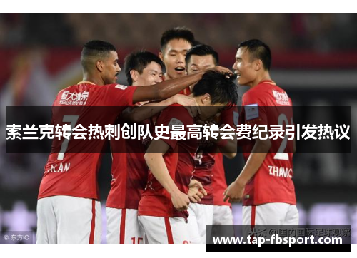 索兰克转会热刺创队史最高转会费纪录引发热议 索兰克转会热刺创队史最高转会费纪录引发热议