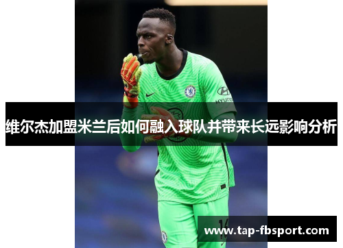 维尔杰加盟米兰后如何融入球队并带来长远影响分析 维尔杰加盟米兰后如何融入球队并带来长远影响分析