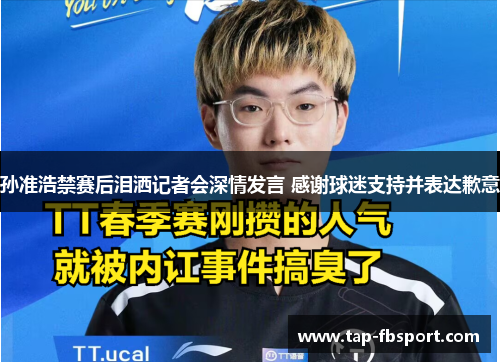 孙准浩禁赛后泪洒记者会深情发言 感谢球迷支持并表达歉意 孙准浩禁赛后泪洒记者会深情发言 感谢球迷支持并表达歉意