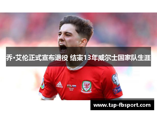 乔·艾伦正式宣布退役 结束13年威尔士国家队生涯 乔·艾伦正式宣布退役 结束13年威尔士国家队生涯
